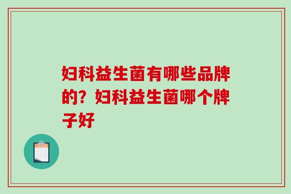 妇科益生菌有哪些品牌的？妇科益生菌哪个牌子好