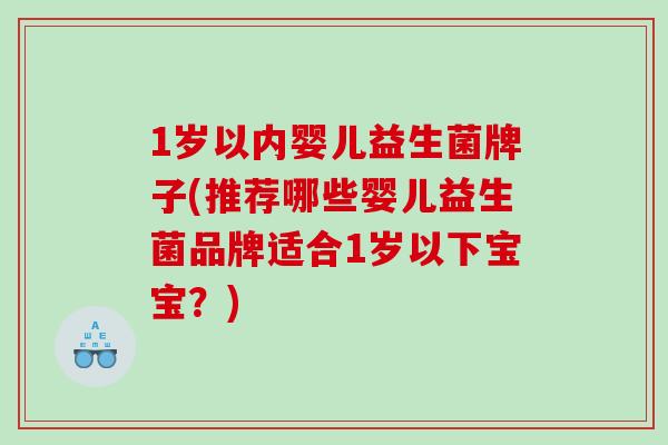1岁以内婴儿益生菌牌子(推荐哪些婴儿益生菌品牌适合1岁以下宝宝？)