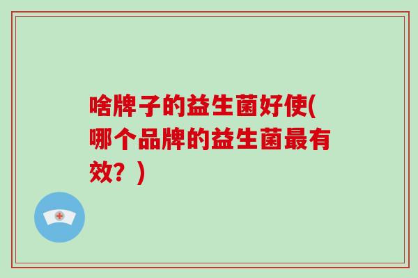 啥牌子的益生菌好使(哪个品牌的益生菌最有效？)