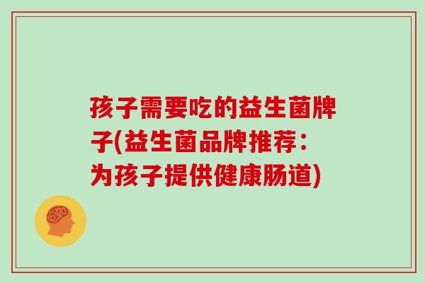 孩子需要吃的益生菌牌子(益生菌品牌推荐：为孩子提供健康肠道)