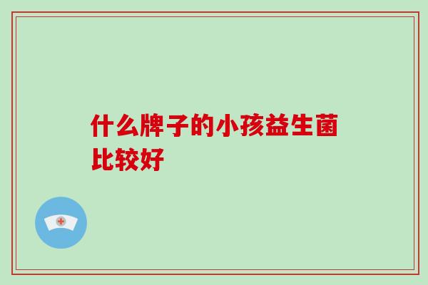 什么牌子的小孩益生菌比较好 什么牌子的小孩益生菌比较好