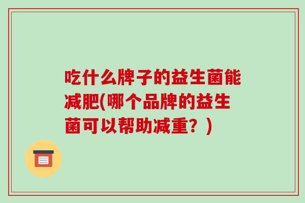 吃什么牌子的益生菌能减肥(哪个品牌的益生菌可以帮助减重？)