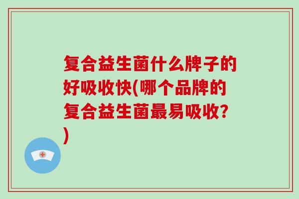 复合益生菌什么牌子的好吸收快(哪个品牌的复合益生菌最易吸收？)