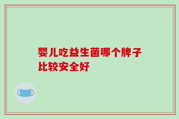 婴儿吃益生菌哪个牌子比较安全好 婴儿吃益生菌哪个牌子比较安全好