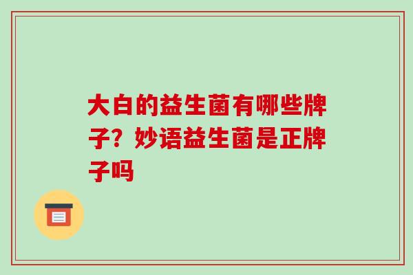大白的益生菌有哪些牌子？妙语益生菌是正牌子吗