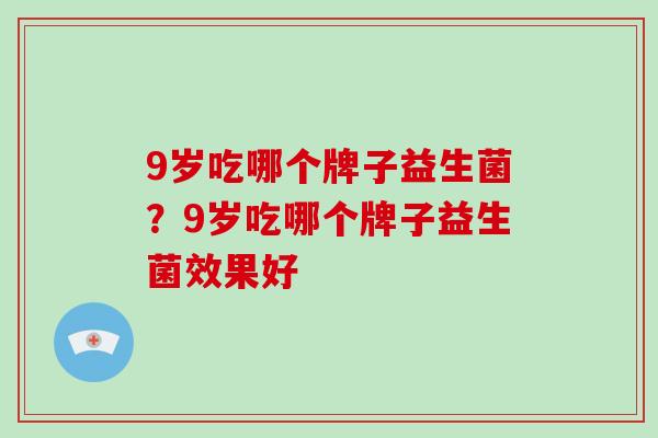 9岁吃哪个牌子益生菌？9岁吃哪个牌子益生菌效果好