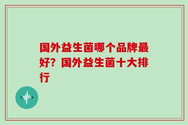 国外益生菌哪个品牌好？国外益生菌十大排行