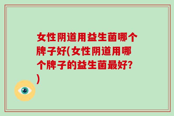 女性用益生菌哪个牌子好(女性用哪个牌子的益生菌好？)