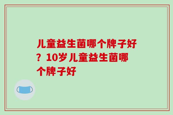 儿童益生菌哪个牌子好？10岁儿童益生菌哪个牌子好