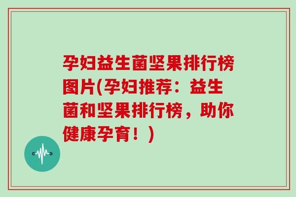 孕妇益生菌坚果排行榜图片(孕妇推荐：益生菌和坚果排行榜，助你健康孕育！)