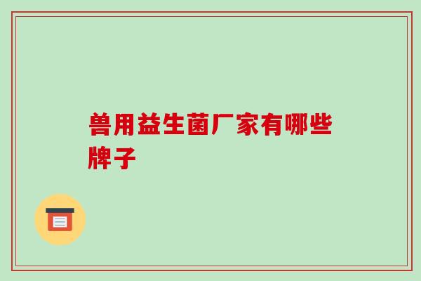 兽用益生菌厂家有哪些牌子