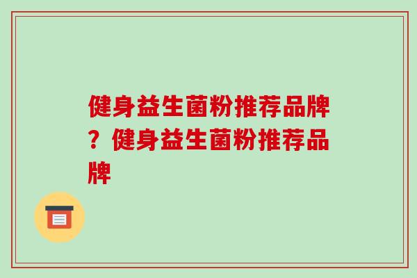 健身益生菌粉推荐品牌？健身益生菌粉推荐品牌