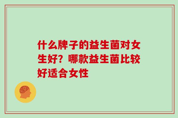 什么牌子的益生菌对女生好？哪款益生菌比较好适合女性