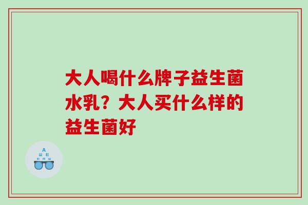 大人喝什么牌子益生菌水乳？大人买什么样的益生菌好
