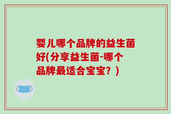 婴儿哪个品牌的益生菌好(分享益生菌-哪个品牌适合宝宝？)