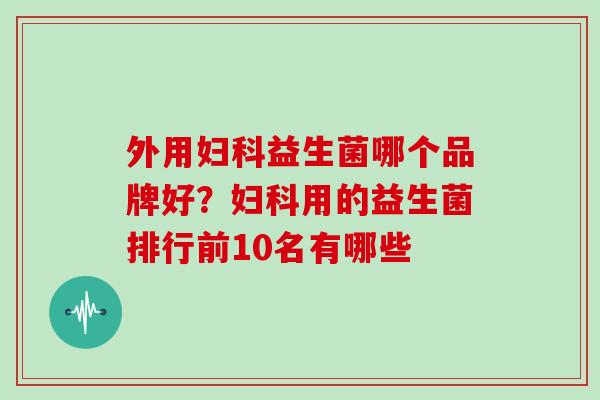 外用益生菌哪个品牌好？用的益生菌排行前10名有哪些