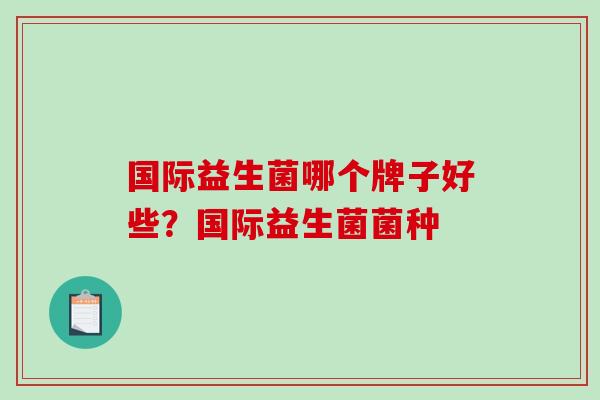 国际益生菌哪个牌子好些？国际益生菌菌种