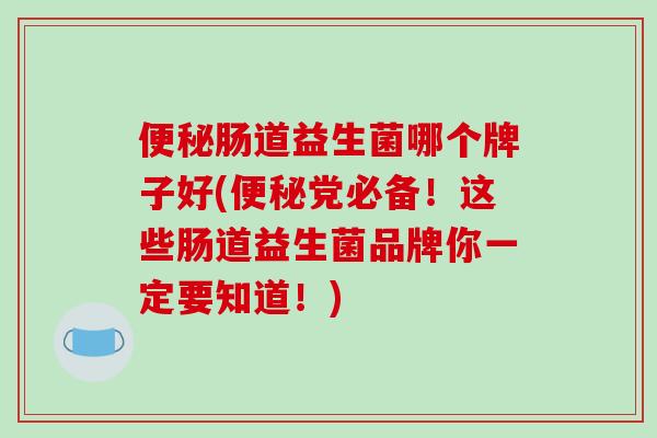 便秘肠道益生菌哪个牌子好(便秘党必备！这些肠道益生菌品牌你一定要知道！)
