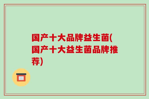 国产十大品牌益生菌(国产十大益生菌品牌推荐)