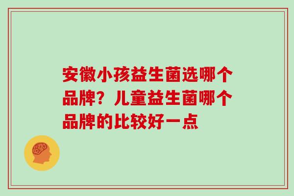 安徽小孩益生菌选哪个品牌？儿童益生菌哪个品牌的比较好一点