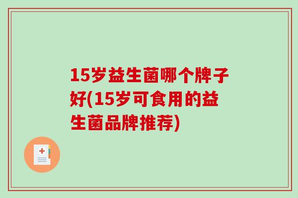 15岁益生菌哪个牌子好(15岁可食用的益生菌品牌推荐)
