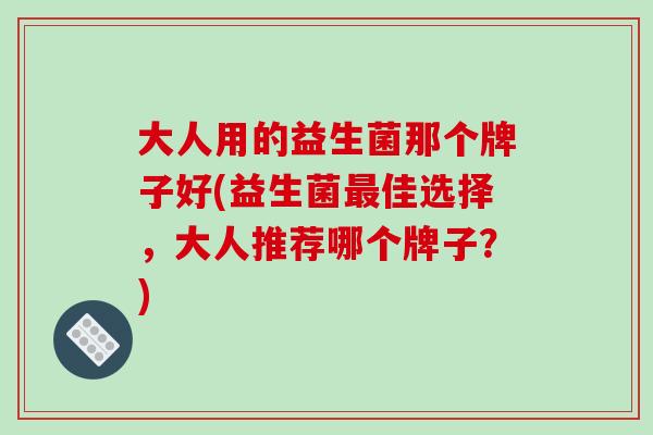大人用的益生菌那个牌子好(益生菌佳选择，大人推荐哪个牌子？)