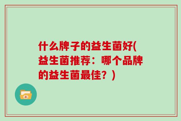 什么牌子的益生菌好(益生菌推荐：哪个品牌的益生菌佳？)