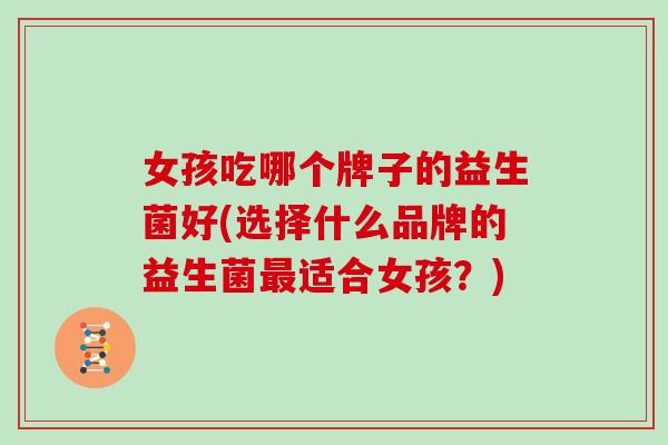 女孩吃哪个牌子的益生菌好(选择什么品牌的益生菌适合女孩？)