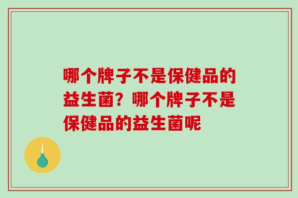 哪个牌子不是保健品的益生菌？哪个牌子不是保健品的益生菌呢