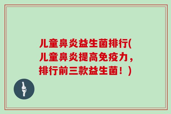 儿童鼻炎益生菌排行(儿童鼻炎提高免疫力，排行前三款益生菌！)