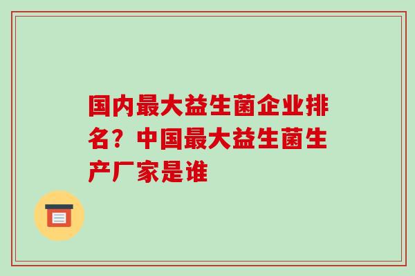 国内大益生菌企业排名？中国大益生菌生产厂家是谁