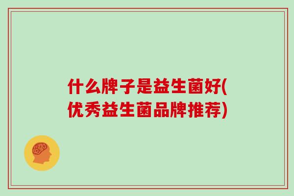 什么牌子是益生菌好(优秀益生菌品牌推荐)