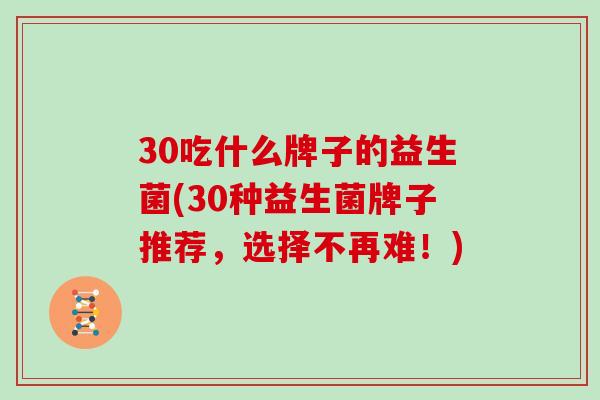 30吃什么牌子的益生菌(30种益生菌牌子推荐，选择不再难！)