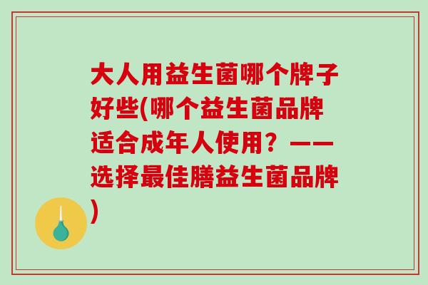 大人用益生菌哪个牌子好些(哪个益生菌品牌适合成年人使用？——选择佳膳益生菌品牌)