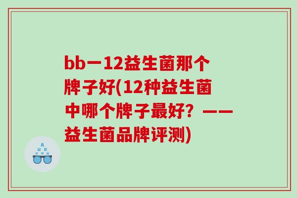 bb一12益生菌那个牌子好(12种益生菌中哪个牌子好？——益生菌品牌评测)