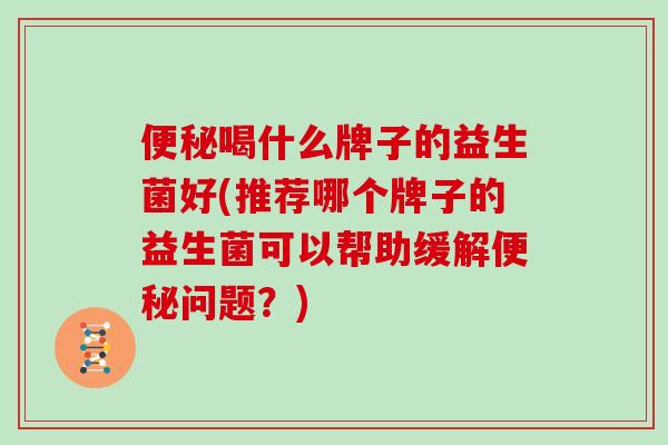 喝什么牌子的益生菌好(推荐哪个牌子的益生菌可以帮助缓解问题？)