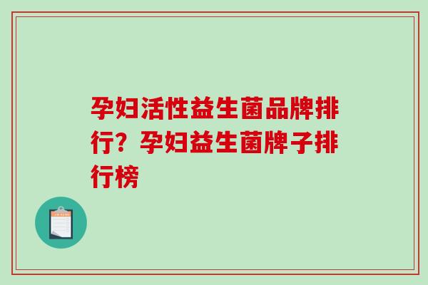 孕妇活性益生菌品牌排行？孕妇益生菌牌子排行榜