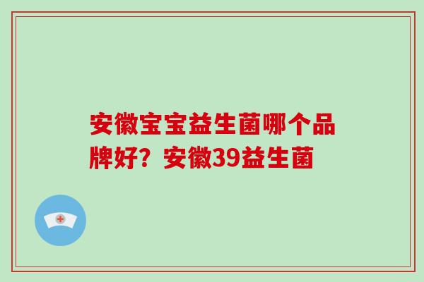 安徽宝宝益生菌哪个品牌好？安徽39益生菌