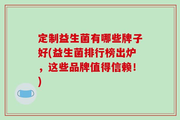 定制益生菌有哪些牌子好(益生菌排行榜出炉，这些品牌值得信赖！)
