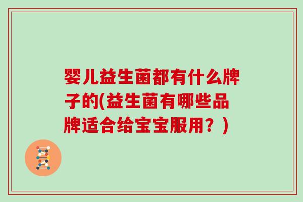 婴儿益生菌都有什么牌子的(益生菌有哪些品牌适合给宝宝服用？)