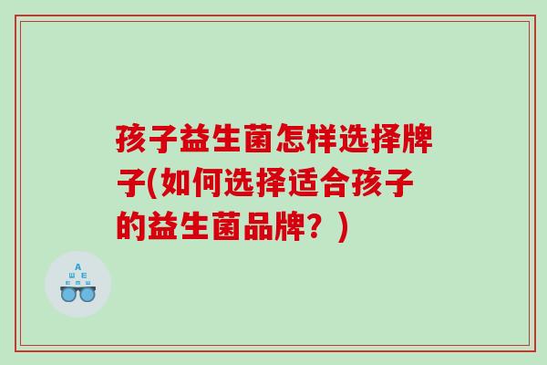 孩子益生菌怎样选择牌子(如何选择适合孩子的益生菌品牌？)