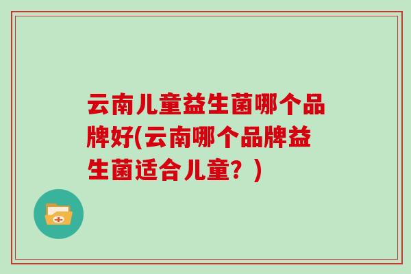 云南儿童益生菌哪个品牌好(云南哪个品牌益生菌适合儿童？)