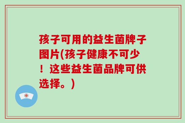 孩子可用的益生菌牌子图片(孩子健康不可少！这些益生菌品牌可供选择。)