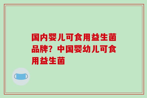国内婴儿可食用益生菌品牌？中国婴幼儿可食用益生菌