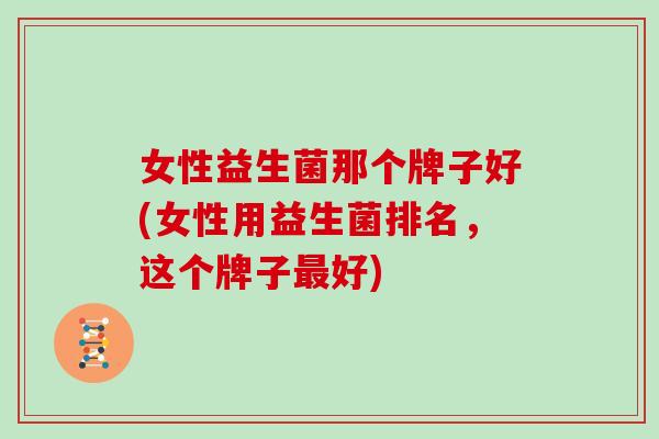 女性益生菌那个牌子好(女性用益生菌排名，这个牌子好)