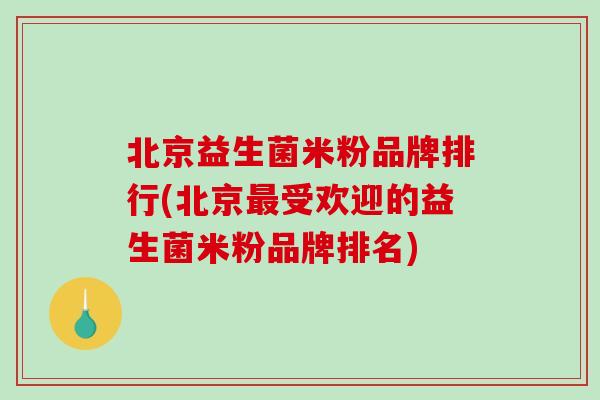 北京益生菌米粉品牌排行(北京受欢迎的益生菌米粉品牌排名)