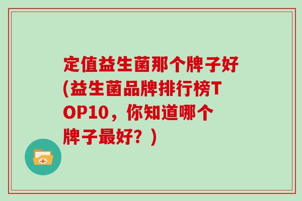 定值益生菌那个牌子好(益生菌品牌排行榜TOP10，你知道哪个牌子好？)