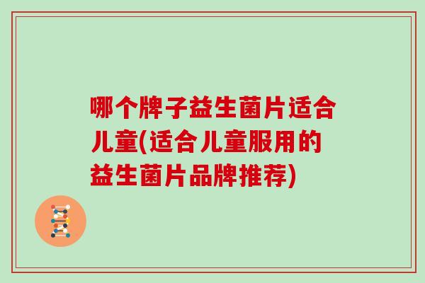 哪个牌子益生菌片适合儿童(适合儿童服用的益生菌片品牌推荐)
