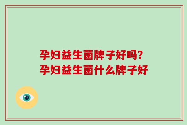 孕妇益生菌牌子好吗？孕妇益生菌什么牌子好