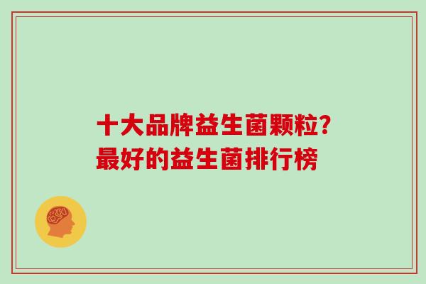 十大品牌益生菌颗粒？好的益生菌排行榜